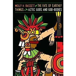 Fate of Earthly Things: Aztec Gods and God-Bodies, Paperback - Molly H. Bassett imagine
