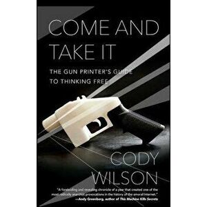 Come and Take It: The Gun Printer's Guide to Thinking Free, Paperback - Cody Wilson imagine