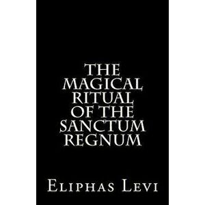 The Magical Ritual of the Sanctum Regnum: Interpreted by the Tarot Trumps, Paperback - Eliphas Levi imagine