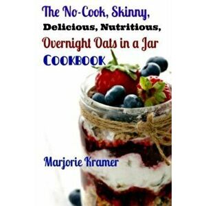 The No-Cook, Skinny, Delicious, Nutritious Overnight Oats in a Jar Cookbook, Paperback - Marjorie Kramer imagine