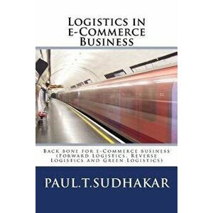 Logistics in E-Commerce Business: (forward Logistics, Reverse Logistics and Green Logistics) Back Bone for E-Commerce Business, Paperback - Paul T. Su imagine