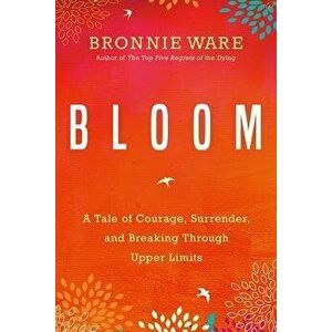 Bloom: A Tale of Courage, Surrender, and Breaking Through Upper Limits, Paperback - Bronnie Ware imagine