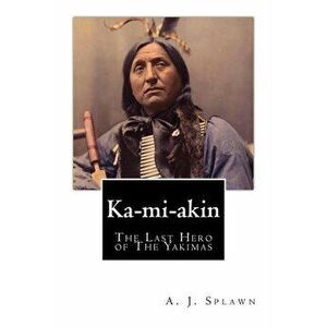 Ka-mi-akin: The Last Hero of The Yakimas, Paperback - A. J. Splawn imagine