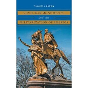Civil War Monuments and the Militarization of America, Hardcover - Thomas J. Brown imagine
