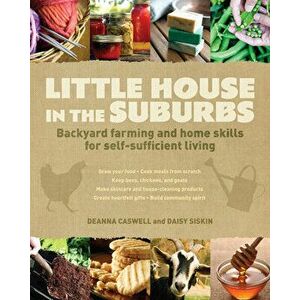 Little House in the Suburbs: Backyard Farming and Home Skills for Self-Sufficient Living, Paperback - Deanna Caswell imagine