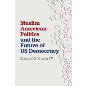 Muslim American Politics and the Future of Us Democracy, Paperback - Edward E. Curtis IV imagine