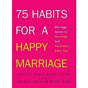 75 Habits for a Happy Marriage: Marriage Advice to Recharge and Reconnect Every Day, Paperback - Ashley Davis Bush imagine