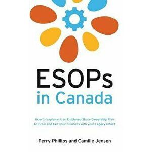 ESOPs in Canada: How to Implement an Employee Share Ownership Plan to Grow and Exit your Business with your Legacy Intact, Paperback - Perry Phillips imagine