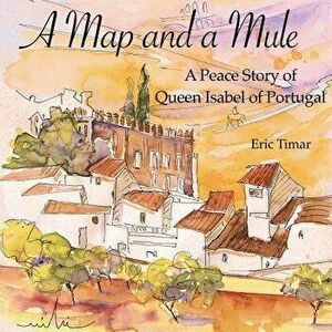 A Map and a Mule: A Peace Story of Queen Isabel of Portugal, Paperback - Eric Timar imagine