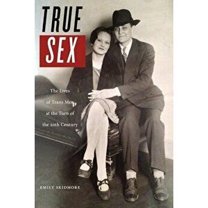 True Sex: The Lives of Trans Men at the Turn of the Twentieth Century, Paperback - Emily Skidmore imagine