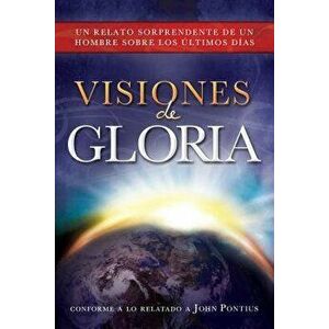 Visiones de Gloria: Un Relato Sorprendente de un Hombre Sobre los Ultimos Dias, Paperback - John Pontius imagine