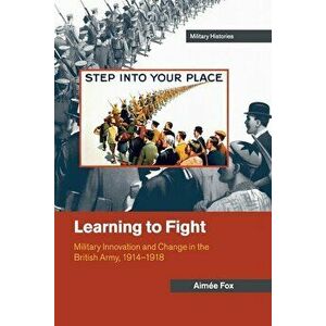 Learning to Fight: Military Innovation and Change in the British Army, 1914-1918, Paperback - Aimee Fox imagine