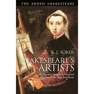 Shakespeare's Artists: The Painters, Sculptors, Poets and Musicians in His Plays and Poems, Paperback - B. J. Sokol imagine