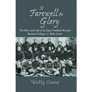 A Farewell to Glory: The Rise and Fall of an Epic Football Rivalry Boston College vs. Holy Cross, Paperback - Wally Carew imagine