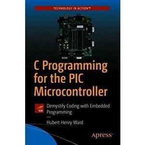 C Programming for the PIC Microcontroller: Demystify Coding with Embedded Programming, Paperback - Hubert Henry Ward imagine
