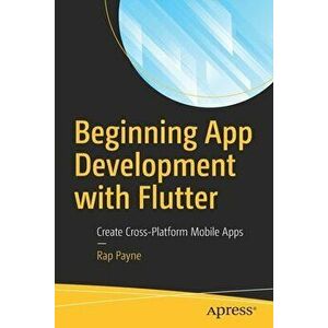 Beginning App Development with Flutter: Create Cross-Platform Mobile Apps, Paperback - Rap Payne imagine