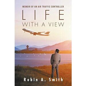 Life with a View: Memoir of an Air Traffic Controller, Paperback - Robin A. Smith imagine
