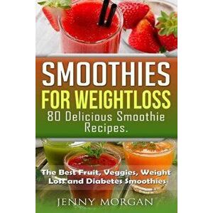 Smoothies for Weight Loss. 80 Delicious Smoothie Recipes.: The Best Fruit, Veggies, Weight Loss and Diabetes Smoothies., Paperback - Jenny Morgan imagine