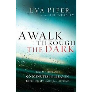 A Walk Through the Dark: How My Husband's 90 Minutes in Heaven Deepened My Faith for a Lifetime, Paperback - Eva Piper imagine