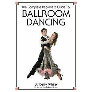 The Complete Beginner's Guide To Ballroom Dancing, Paperback - Robert Burns imagine