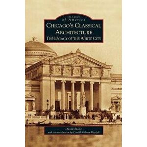Chicago's Classical Architecture: The Legacy of the White City, Hardcover - David Stone imagine