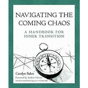 Navigating the Coming Chaos: A Handbook for Inner Transition, Paperback - Carolyn, PhD Baker imagine