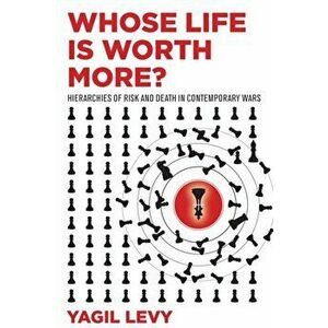 Whose Life Is Worth More?: Hierarchies of Risk and Death in Contemporary Wars, Hardcover - Yagil Levy imagine