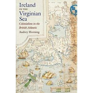 Ireland in the Virginian Sea: Colonialism in the British Atlantic, Paperback - Audrey Horning imagine