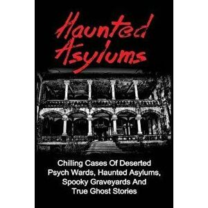 Haunted Asylums: Chilling Cases Of Deserted Psych Wards, Haunted Asylums, Spooky Graveyards And True Ghost Stories, Paperback - Seth Balfour imagine