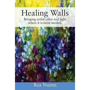 Healing Walls: Bringing artful color and light where it is most needed., Paperback - Rea Nurmi imagine
