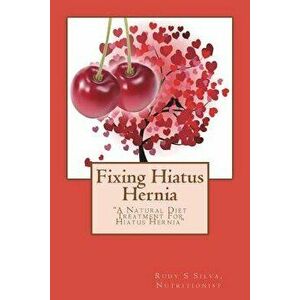 Fixing Hiatus Hernia: A Natural Hiatus Hernia Diet Treatment, Paperback - Rudy Silva Silva imagine
