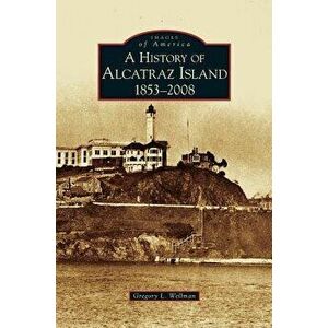 History of Alcatraz Island: 1853-2008, Hardcover - Gregory L. Wellman imagine
