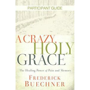 A Crazy, Holy Grace Participant Guide: The Healing Power of Pain and Memory, Paperback - Frederick Buechner imagine