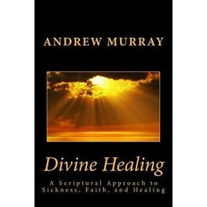 Divine Healing: A Scriptural Approach to Sickness, Faith, and Healing, Paperback - Andrew Murray imagine