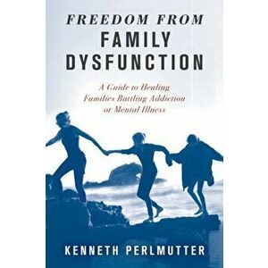 Freedom from Family Dysfunction: A Guide to Healing Families Battling Addiction or Mental Illness, Hardcover - Kenneth Perlmutter imagine