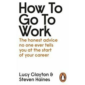 How to Go to Work. The Honest Advice No One Ever Tells You at the Start of Your Career, Paperback - Steven Haines imagine
