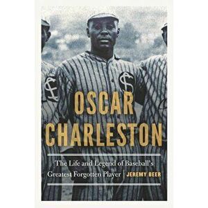 Oscar Charleston: The Life and Legend of Baseball's Greatest Forgotten Player, Hardcover - Jeremy Beer imagine