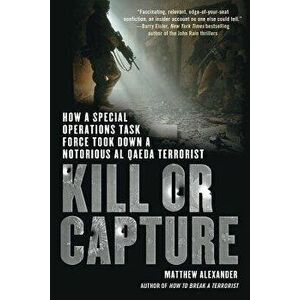 Kill or Capture: How a Special Operations Task Force Took Down a Notorious al Qaeda Terrorist, Paperback - Matthew Alexander imagine