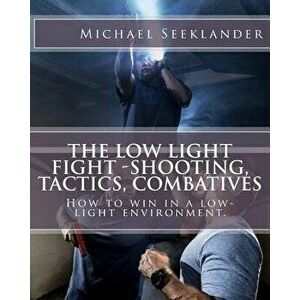 The Low Light Fight -Shooting, Tactics, Combatives: How to win in a low-light environment., Paperback - Michael Ross Seeklander imagine