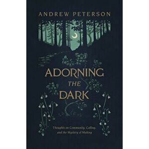 Adorning the Dark: Thoughts on Community, Calling, and the Mystery of Making, Paperback - Andrew Peterson imagine