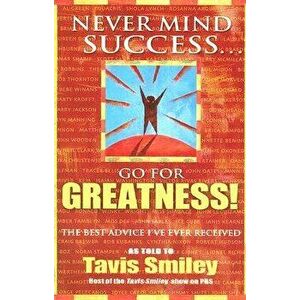 Never Mind Success - Go for Greatness!: The Best Advice I've Ever Received, Paperback - Tavis Smiley imagine