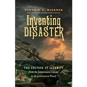 Inventing Disaster: The Culture of Calamity from the Jamestown Colony to the Johnstown Flood, Hardcover - Cynthia A. Kierner imagine