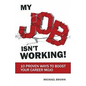 My Job Isn't Working!. 10 proven ways to boost your career mojo, Paperback - Michael Brown imagine