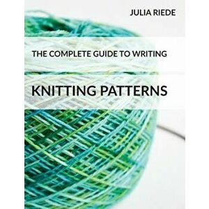 The Complete Guide to Writing Knitting Patterns: The complete guide on creating, publishing and selling your own knitting patterns, Paperback - Julia imagine