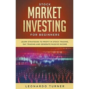 Stock Market Investing For Beginners Learn Strategies To Profit In Stock Trading, Day Trading And Generate Passive Income, Paperback - Leonardo Turner imagine