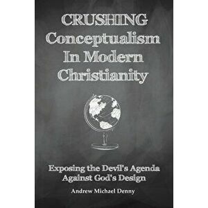 Crushing Conceptualism in Modern Christianity: Exposing the Devil's Agenda Against God's Design, Paperback - Andrew Michael Denny imagine