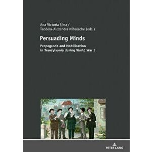 Persuading Minds. Propaganda and Mobilisation in Transylvania during World War I, Hardback - *** imagine