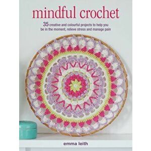 Mindful Crochet. 35 Creative and Colourful Projects to Help You be in the Moment, Relieve Stress and Manage Pain, Paperback - Emma Leith imagine
