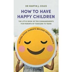 How to Have Happy Children. The little book of ten commandments for parents of toddlers to teens, Paperback - Dr Martin J. Coles imagine