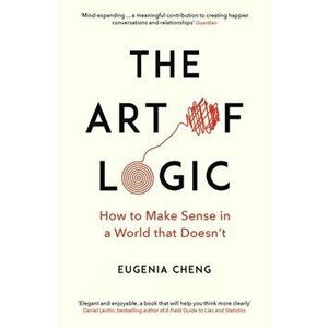 Art of Logic. How to Make Sense in a World that Doesn't, Paperback - Eugenia Cheng imagine